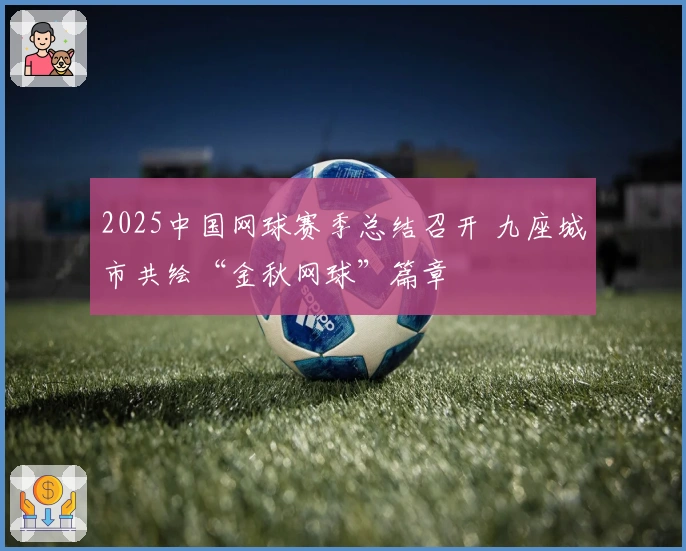 2025中国网球赛季总结召开 九座城市共绘“金秋网球”篇章