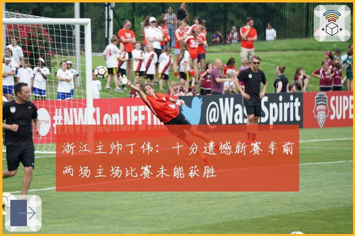 浙江主帅丁伟：十分遗憾新赛季前两场主场比赛未能获胜