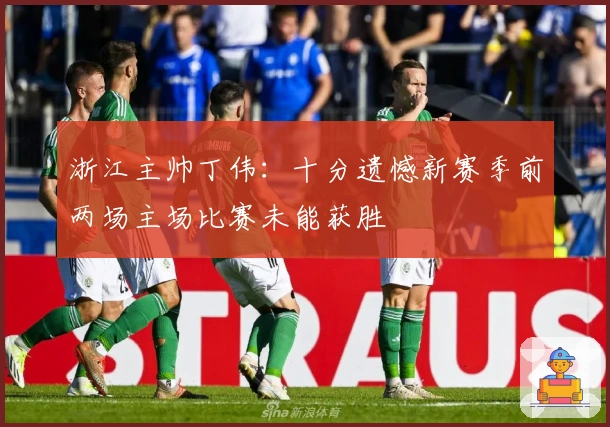 浙江主帅丁伟：十分遗憾新赛季前两场主场比赛未能获胜
