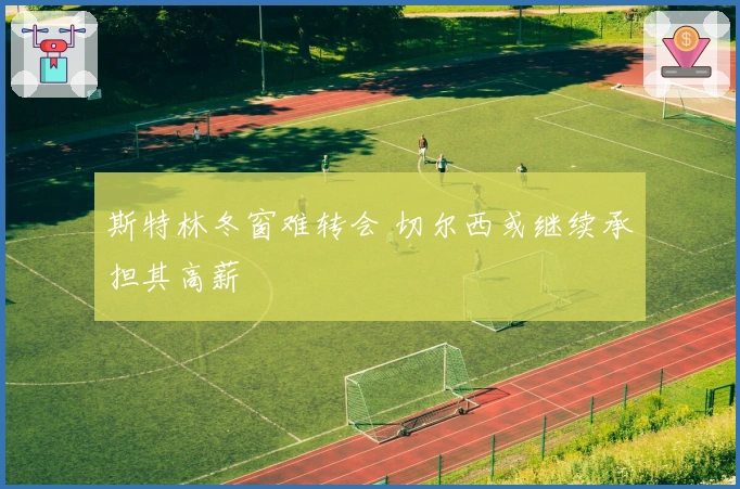 斯特林冬窗难转会 切尔西或继续承担其高薪