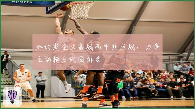 加的斯全力备战西甲焦点战，力争主场抢分巩固排名