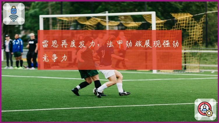 雷恩再度发力，法甲劲旅展现强劲竞争力