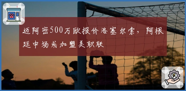 迈阿密500万欧报价洛塞尔索，阿根廷中场或加盟美职联