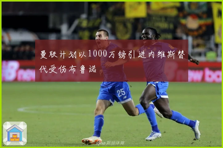 曼联计划以1000万镑引进内维斯替代受伤布鲁诺