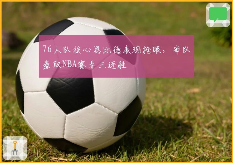 76人队核心恩比德表现抢眼，率队豪取NBA赛季三连胜