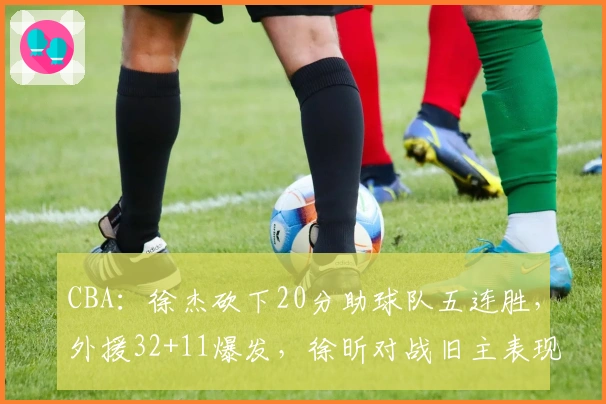 CBA：徐杰砍下20分助球队五连胜，外援32+11爆发，徐昕对战旧主表现失常