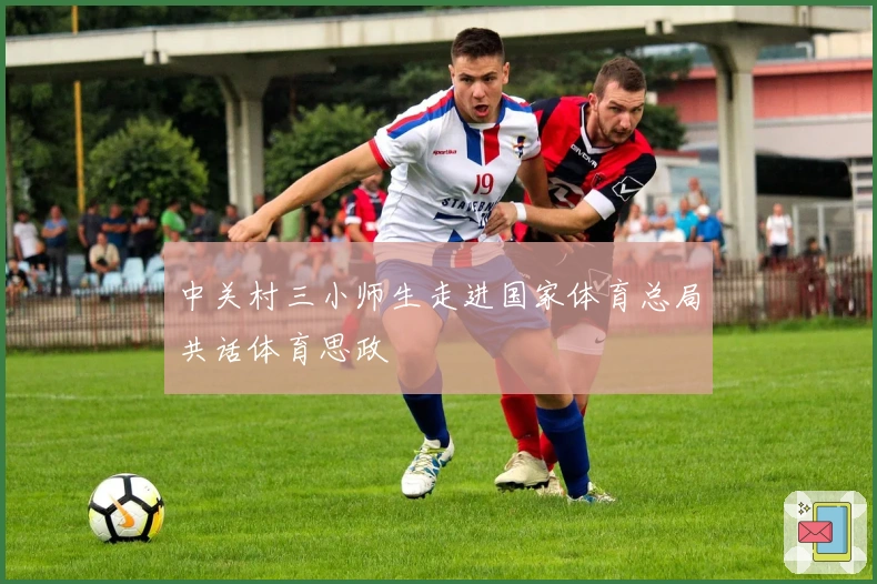 中关村三小师生走进国家体育总局共话体育思政