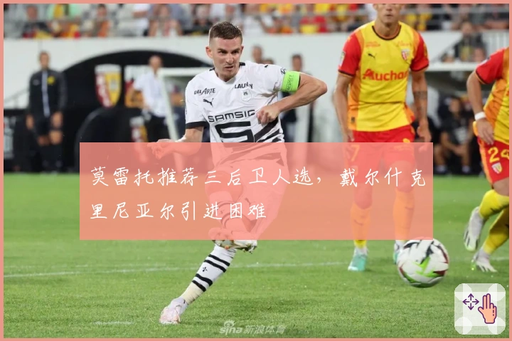 莫雷托推荐三后卫人选，戴尔什克里尼亚尔引进困难