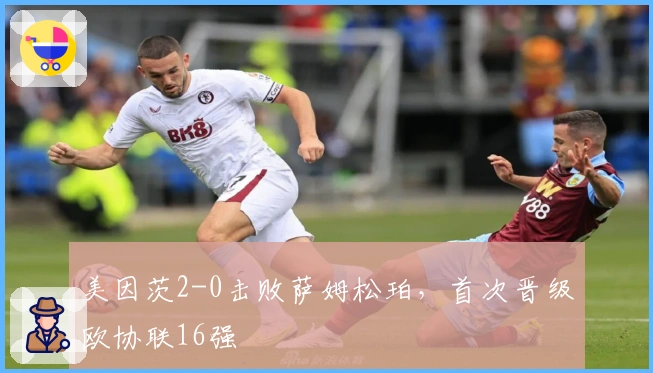 美因茨2-0击败萨姆松珀，首次晋级欧协联16强