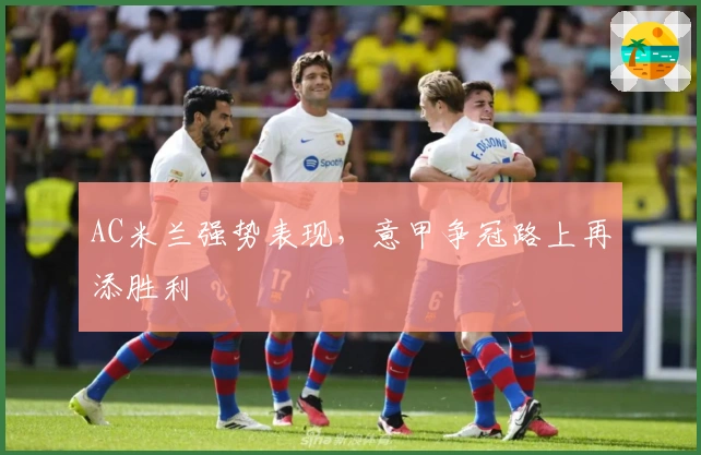 AC米兰强势表现，意甲争冠路上再添胜利