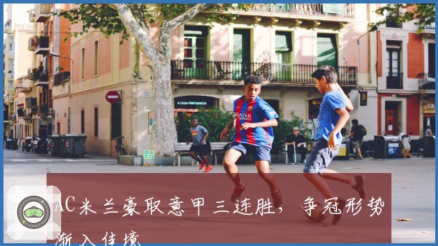 AC米兰豪取意甲三连胜，争冠形势渐入佳境