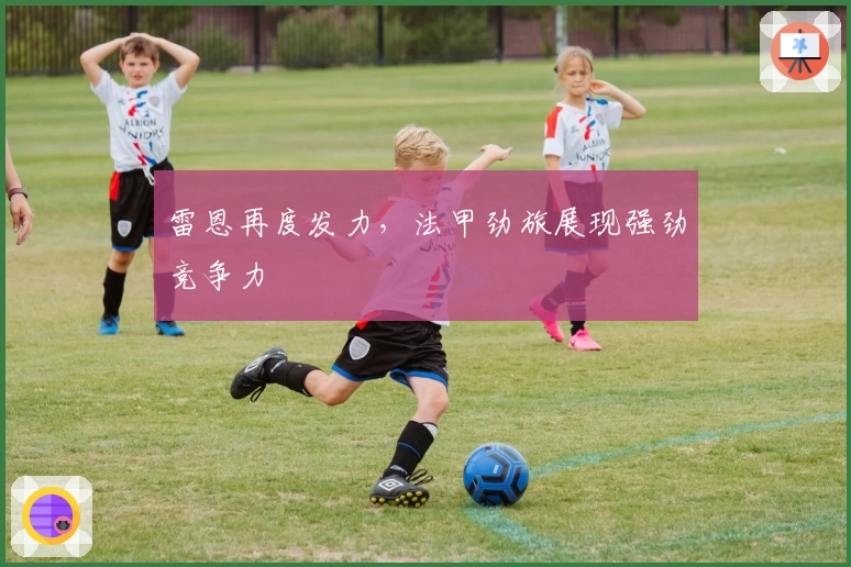 雷恩再度发力，法甲劲旅展现强劲竞争力