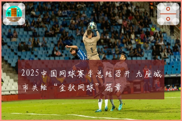 2025中国网球赛季总结召开 九座城市共绘“金秋网球”篇章