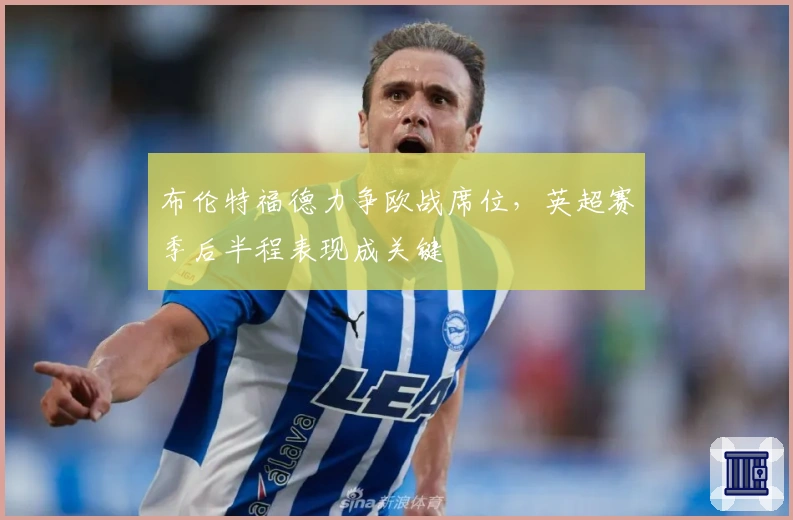 布伦特福德力争欧战席位，英超赛季后半程表现成关键