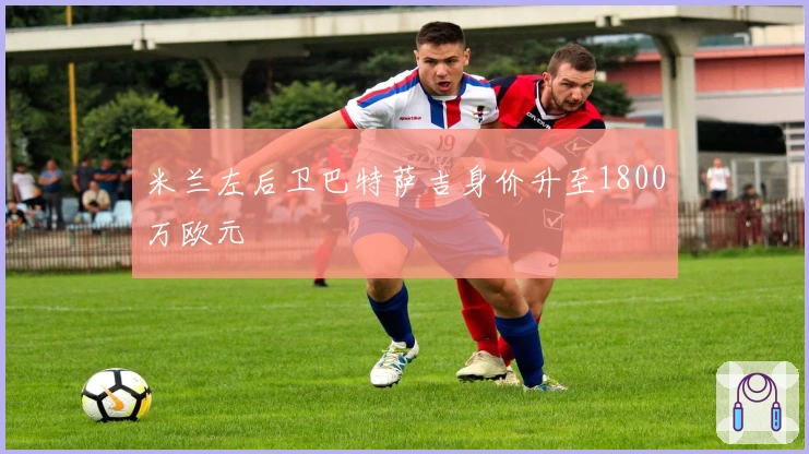 米兰左后卫巴特萨吉身价升至1800万欧元