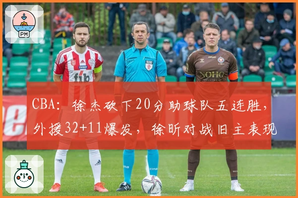 CBA：徐杰砍下20分助球队五连胜，外援32+11爆发，徐昕对战旧主表现失常