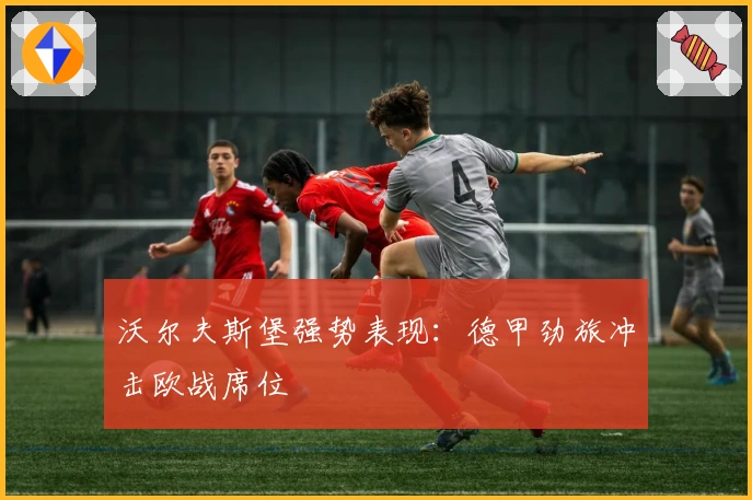 沃尔夫斯堡强势表现：德甲劲旅冲击欧战席位