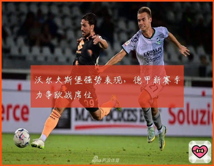 沃尔夫斯堡强势表现，德甲新赛季力争欧战席位